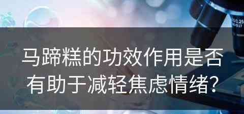 马蹄糕的功效作用是否有助于减轻焦虑情绪？